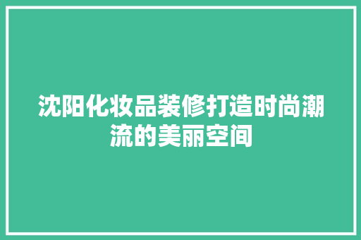 沈阳化妆品装修打造时尚潮流的美丽空间  第1张