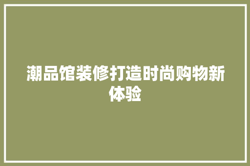 潮品馆装修打造时尚购物新体验