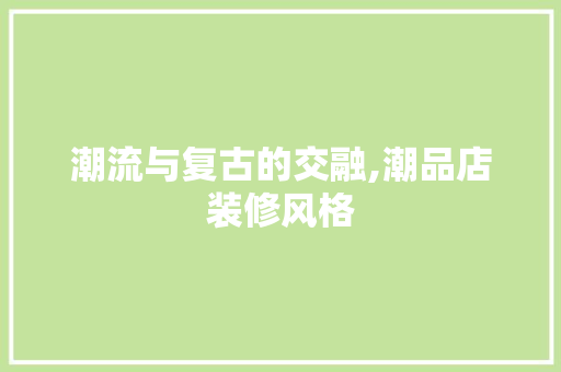 潮流与复古的交融,潮品店装修风格