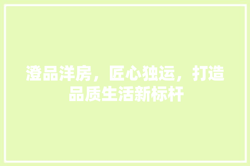 澄品洋房，匠心独运，打造品质生活新标杆