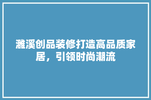 濉溪创品装修打造高品质家居，引领时尚潮流