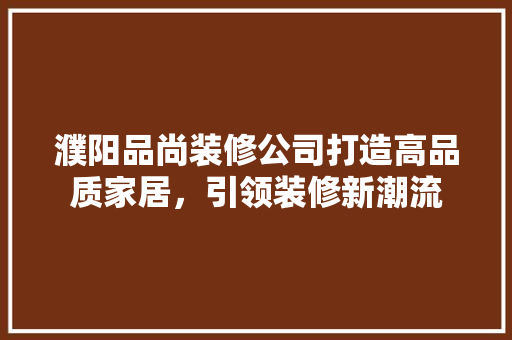 濮阳品尚装修公司打造高品质家居，引领装修新潮流  第1张