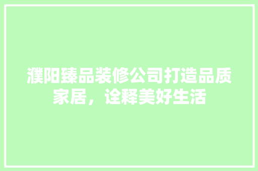 濮阳臻品装修公司打造品质家居，诠释美好生活