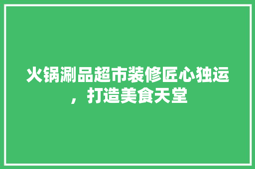 火锅涮品超市装修匠心独运，打造美食天堂