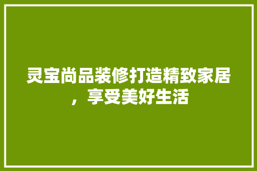灵宝尚品装修打造精致家居，享受美好生活