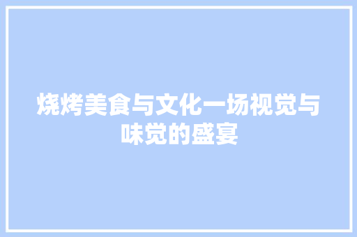 烧烤美食与文化一场视觉与味觉的盛宴