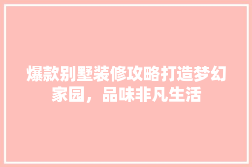 爆款别墅装修攻略打造梦幻家园，品味非凡生活