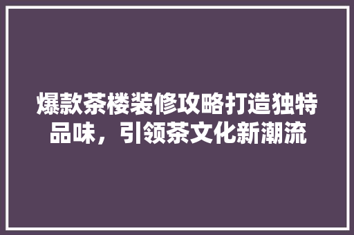 爆款茶楼装修攻略打造独特品味，引领茶文化新潮流