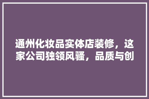 通州化妆品实体店装修，这家公司独领风骚，品质与创意并存！