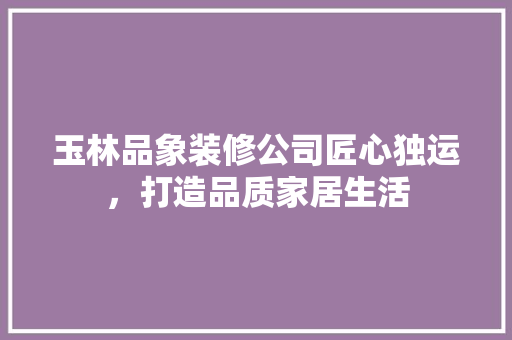 玉林品象装修公司匠心独运，打造品质家居生活