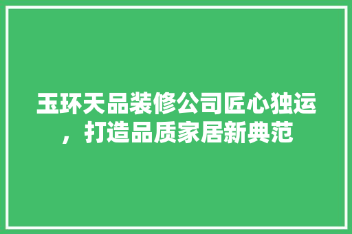 玉环天品装修公司匠心独运，打造品质家居新典范