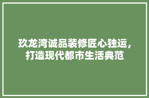 玖龙湾诚品装修匠心独运，打造现代都市生活典范