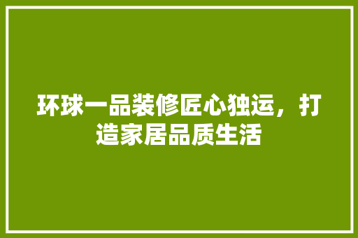 环球一品装修匠心独运，打造家居品质生活