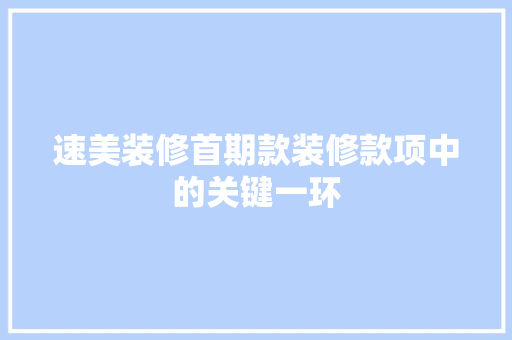 速美装修首期款装修款项中的关键一环  第1张