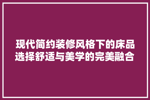 现代简约装修风格下的床品选择舒适与美学的完美融合