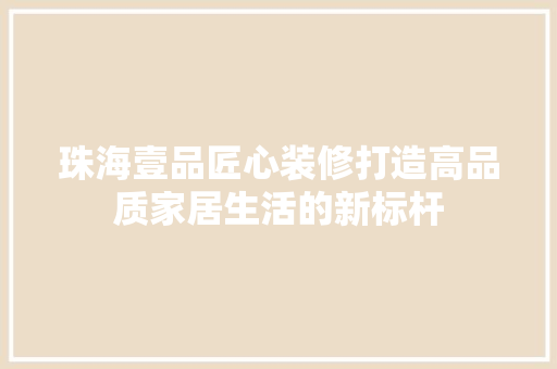 珠海壹品匠心装修打造高品质家居生活的新标杆