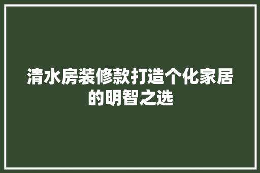 清水房装修款打造个化家居的明智之选  第1张