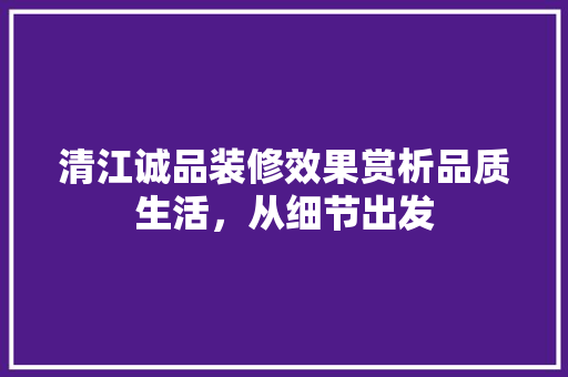 清江诚品装修效果赏析品质生活，从细节出发  第1张