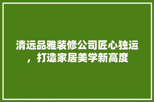 清远品雅装修公司匠心独运，打造家居美学新高度