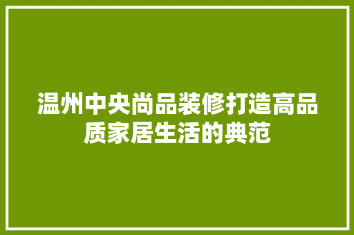 温州中央尚品装修打造高品质家居生活的典范  第1张