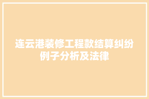 连云港装修工程款结算纠纷例子分析及法律  第1张