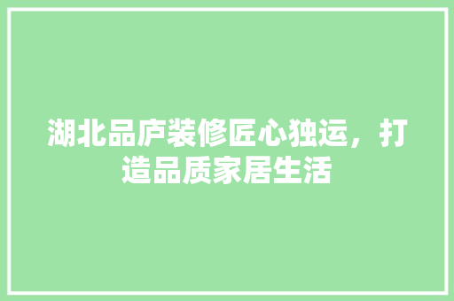 湖北品庐装修匠心独运，打造品质家居生活  第1张