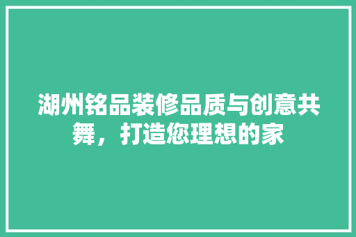 湖州铭品装修品质与创意共舞，打造您理想的家