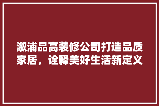 溆浦品高装修公司打造品质家居，诠释美好生活新定义  第1张