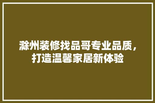 滁州装修找品哥专业品质，打造温馨家居新体验