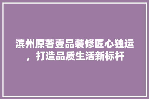 滨州原著壹品装修匠心独运，打造品质生活新标杆  第1张