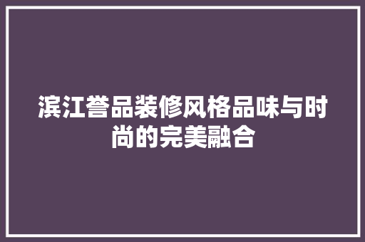 滨江誉品装修风格品味与时尚的完美融合  第1张