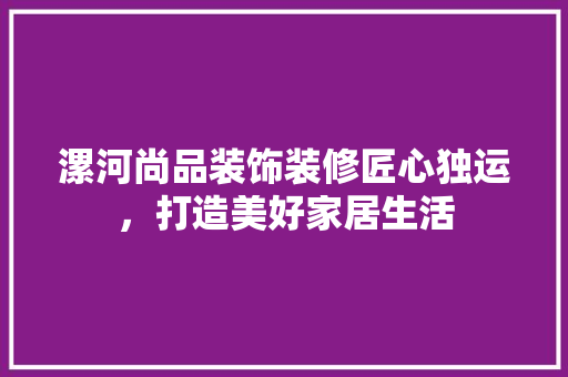 漯河尚品装饰装修匠心独运，打造美好家居生活