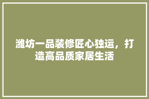 潍坊一品装修匠心独运，打造高品质家居生活