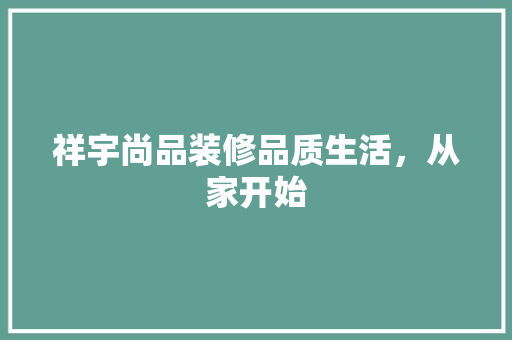 祥宇尚品装修品质生活，从家开始