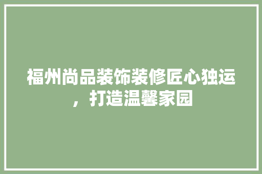 福州尚品装饰装修匠心独运，打造温馨家园
