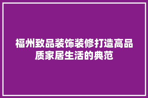 福州致品装饰装修打造高品质家居生活的典范