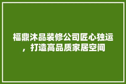 福鼎沐品装修公司匠心独运，打造高品质家居空间