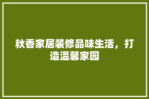 秋香家居装修品味生活，打造温馨家园
