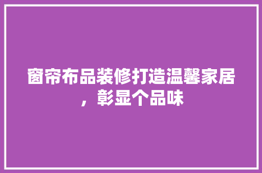 窗帘布品装修打造温馨家居，彰显个品味