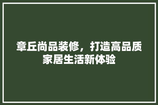章丘尚品装修，打造高品质家居生活新体验