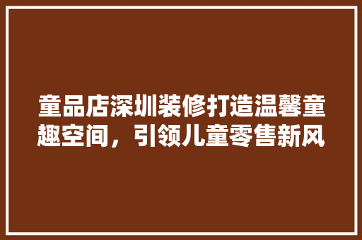 童品店深圳装修打造温馨童趣空间，引领儿童零售新风尚