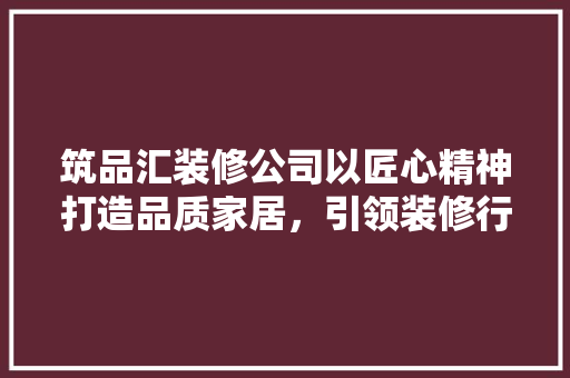 筑品汇装修公司以匠心精神打造品质家居，引领装修行业新风尚