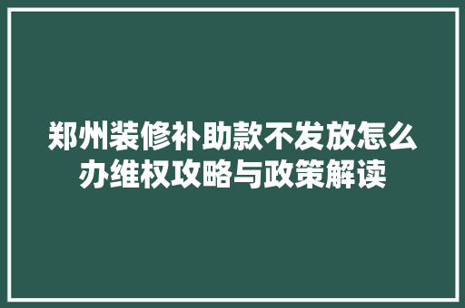 郑州装修补助款不发放怎么办维权攻略与政策解读