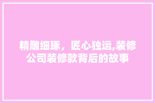 精雕细琢，匠心独运,装修公司装修款背后的故事  第1张