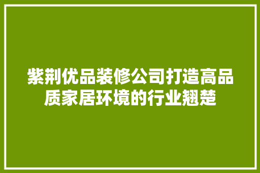 紫荆优品装修公司打造高品质家居环境的行业翘楚