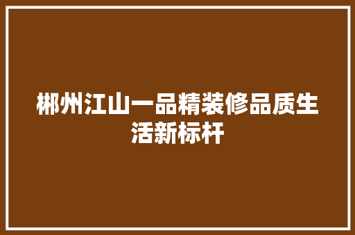郴州江山一品精装修品质生活新标杆  第1张
