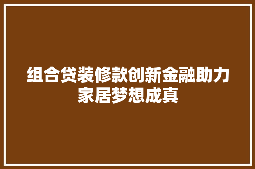 组合贷装修款创新金融助力家居梦想成真