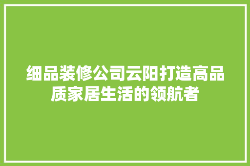 细品装修公司云阳打造高品质家居生活的领航者