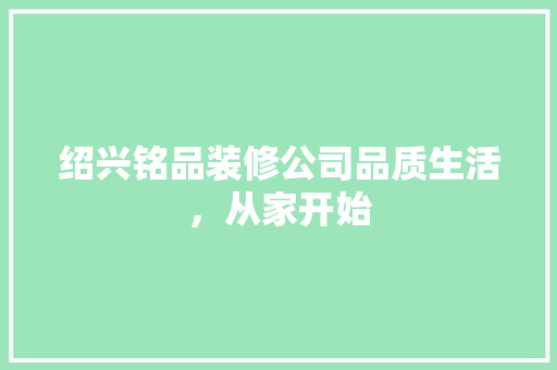 绍兴铭品装修公司品质生活，从家开始