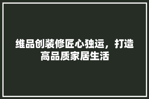维品创装修匠心独运，打造高品质家居生活
